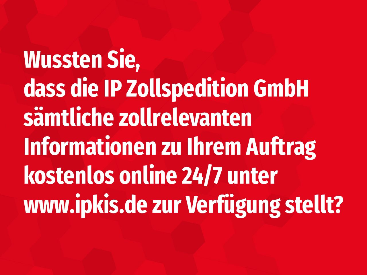 Wussten Sie, dass die IP Zollspedition GmbH sämtliche zollrelevanten Informationen zu Ihrem Auftrag kostenlos online 24/7 unter www.ipkis.de bereitstellt?